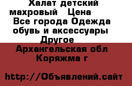 Халат детский махровый › Цена ­ 400 - Все города Одежда, обувь и аксессуары » Другое   . Архангельская обл.,Коряжма г.